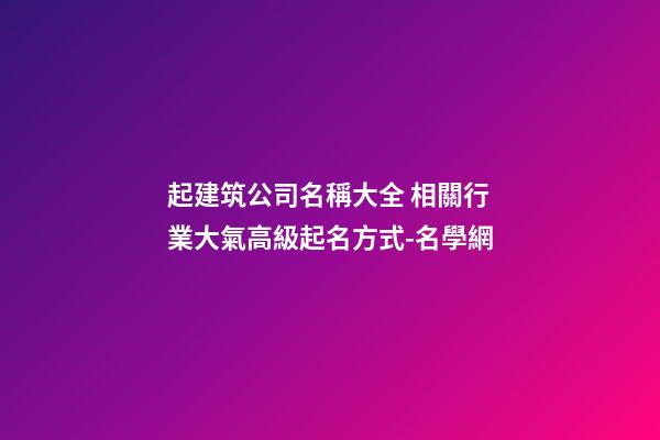 起建筑公司名稱大全 相關行業大氣高級起名方式-名學網-第1張-公司起名-玄機派